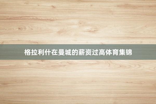 格拉利什在曼城的薪资过高体育集锦