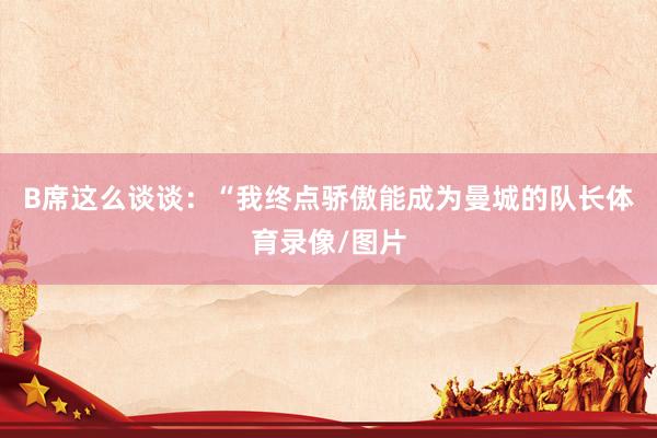 B席这么谈谈：“我终点骄傲能成为曼城的队长体育录像/图片