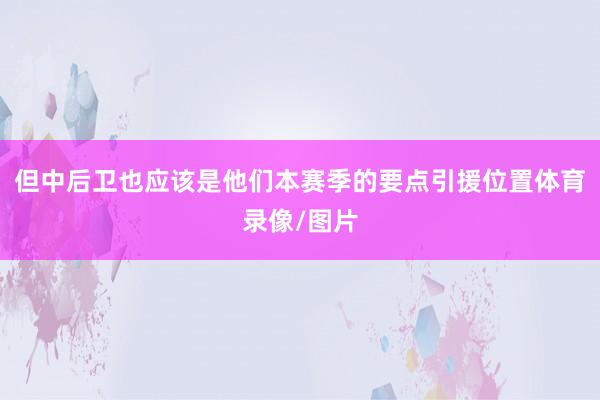 但中后卫也应该是他们本赛季的要点引援位置体育录像/图片