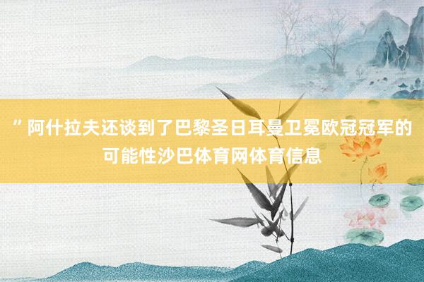 ”阿什拉夫还谈到了巴黎圣日耳曼卫冕欧冠冠军的可能性沙巴体育网体育信息