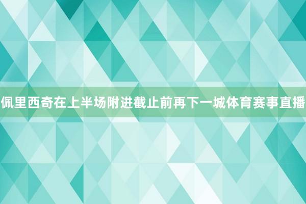 佩里西奇在上半场附进截止前再下一城体育赛事直播