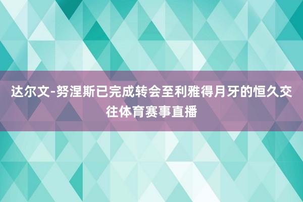 达尔文-努涅斯已完成转会至利雅得月牙的恒久交往体育赛事直播