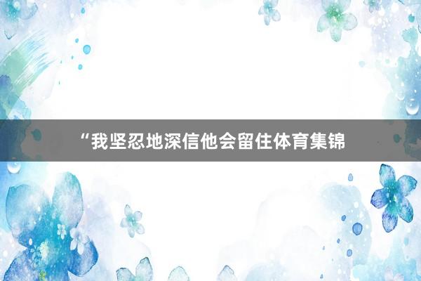 “我坚忍地深信他会留住体育集锦