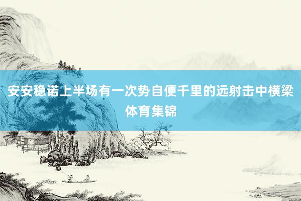 安安稳诺上半场有一次势自便千里的远射击中横梁体育集锦