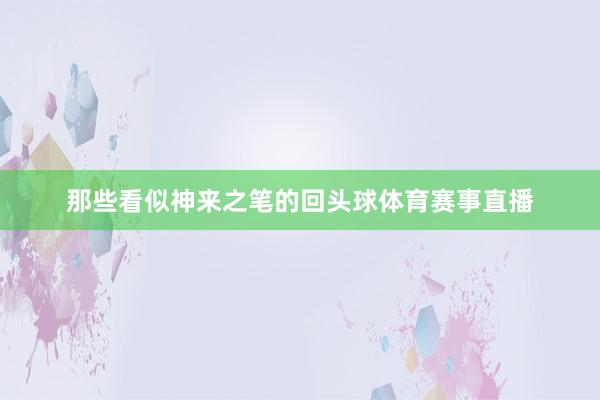 那些看似神来之笔的回头球体育赛事直播