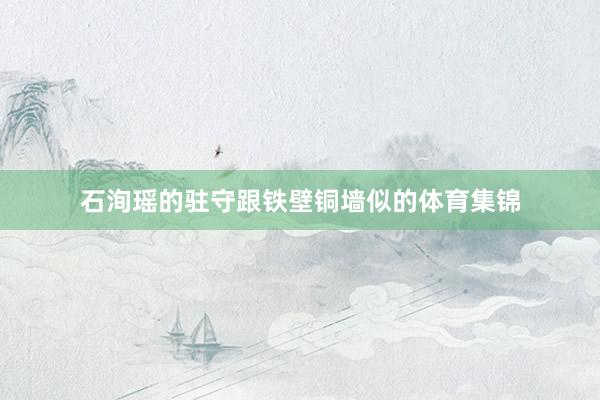 石洵瑶的驻守跟铁壁铜墙似的体育集锦