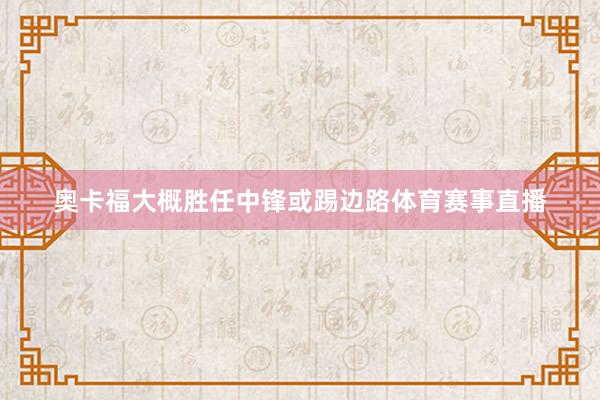 奥卡福大概胜任中锋或踢边路体育赛事直播