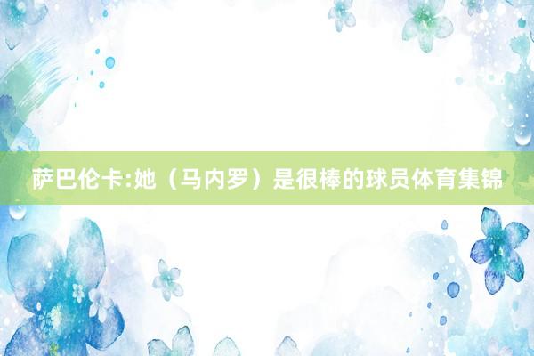 萨巴伦卡:她（马内罗）是很棒的球员体育集锦