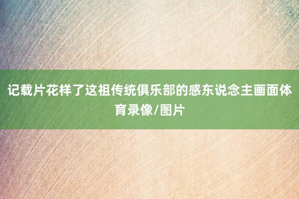 记载片花样了这祖传统俱乐部的感东说念主画面体育录像/图片