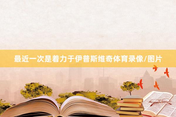 最近一次是着力于伊普斯维奇体育录像/图片