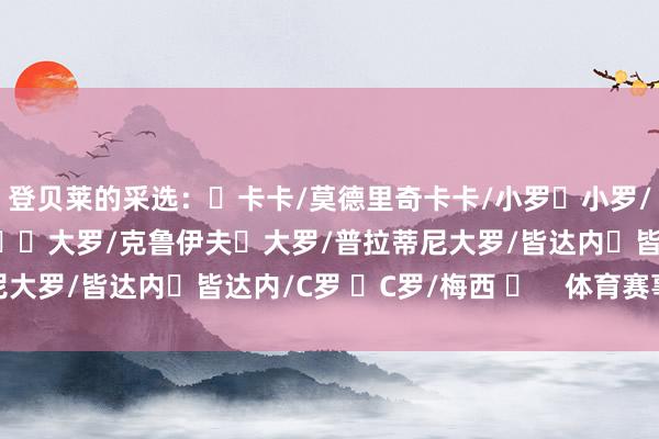 登贝莱的采选：✅卡卡/莫德里奇卡卡/小罗✅小罗/本泽马✅本泽马/大罗✅✅大罗/克鲁伊夫✅大罗/普拉蒂尼大罗/皆达内✅皆达内/C罗 ✅C罗/梅西 ✅    体育赛事直播