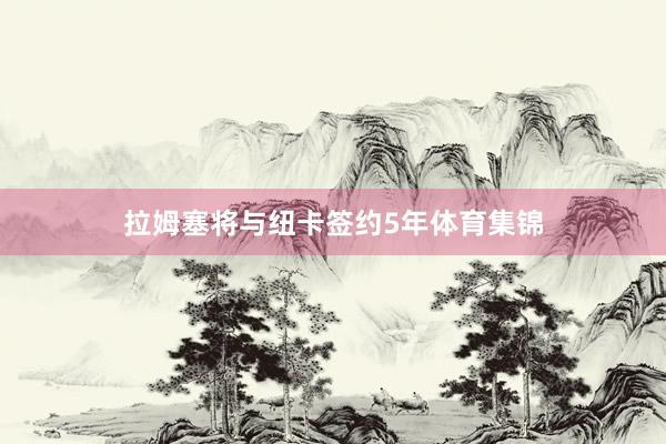 拉姆塞将与纽卡签约5年体育集锦