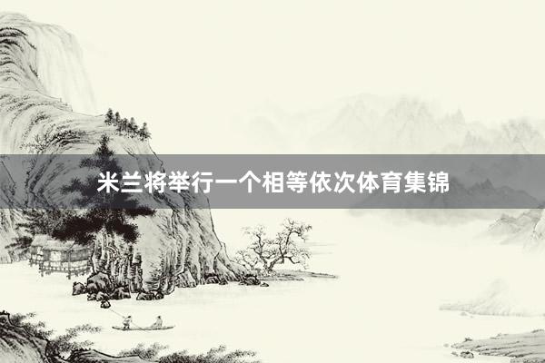 米兰将举行一个相等依次体育集锦