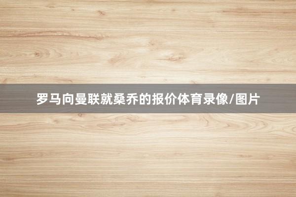 罗马向曼联就桑乔的报价体育录像/图片