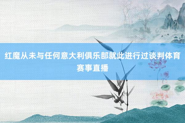 红魔从未与任何意大利俱乐部就此进行过谈判体育赛事直播