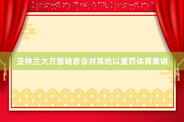 亚特兰大方面暗意会对其给以重罚体育集锦