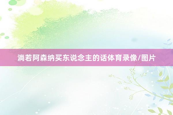淌若阿森纳买东说念主的话体育录像/图片