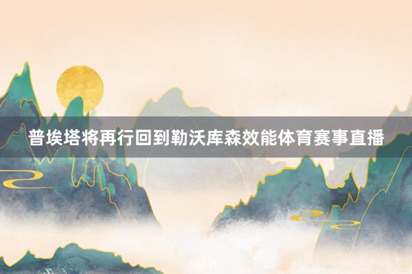 普埃塔将再行回到勒沃库森效能体育赛事直播