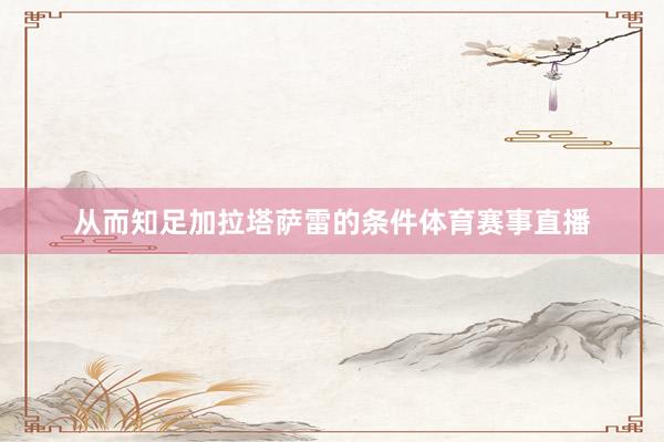 从而知足加拉塔萨雷的条件体育赛事直播