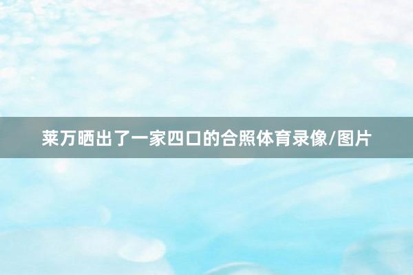 莱万晒出了一家四口的合照体育录像/图片