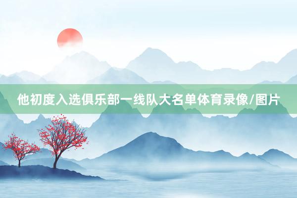 他初度入选俱乐部一线队大名单体育录像/图片