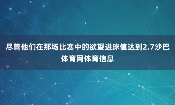 尽管他们在那场比赛中的欲望进球值达到2.7沙巴体育网体育信息