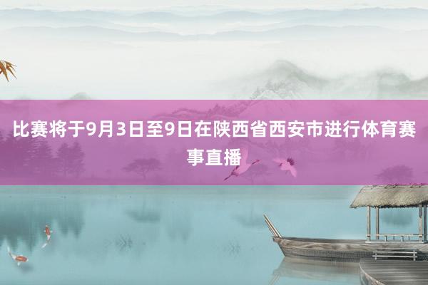 比赛将于9月3日至9日在陕西省西安市进行体育赛事直播