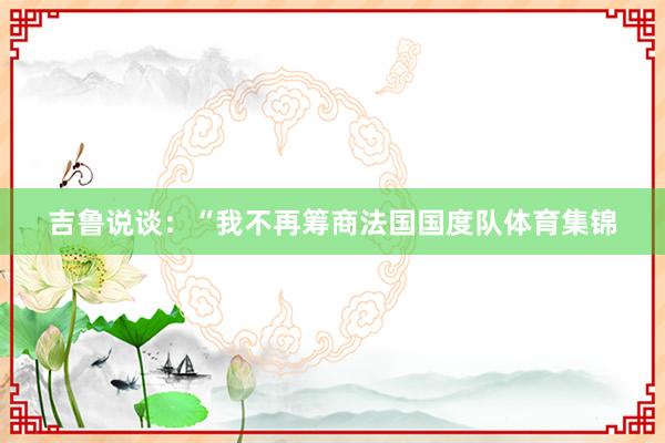 吉鲁说谈：“我不再筹商法国国度队体育集锦