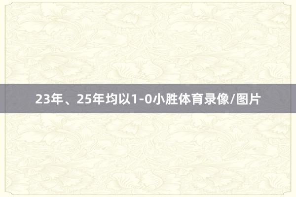 23年、25年均以1-0小胜体育录像/图片