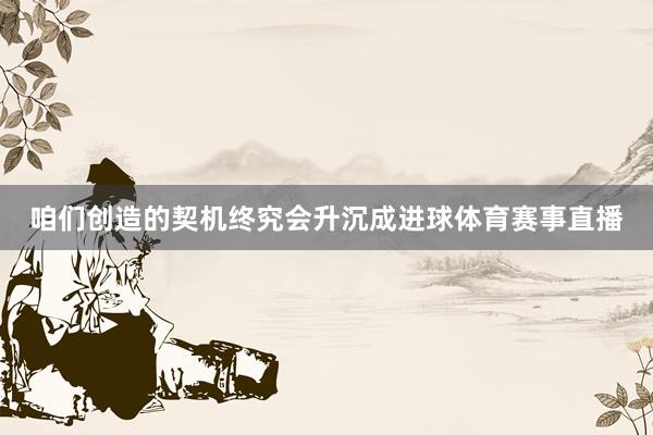 咱们创造的契机终究会升沉成进球体育赛事直播