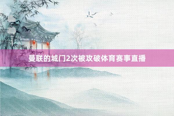 曼联的城门2次被攻破体育赛事直播