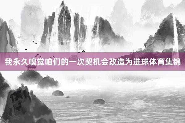 我永久嗅觉咱们的一次契机会改造为进球体育集锦