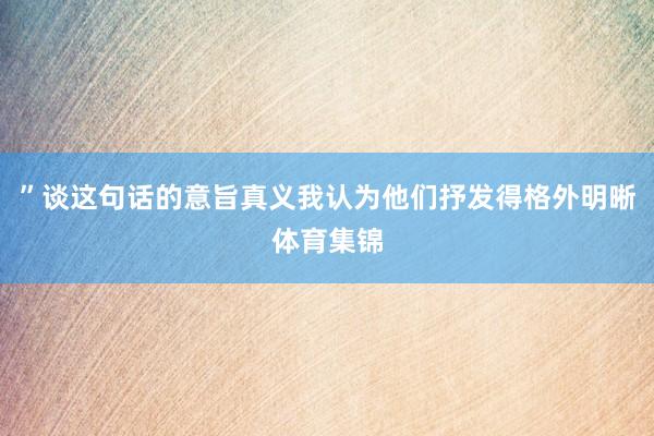 ”谈这句话的意旨真义我认为他们抒发得格外明晰体育集锦