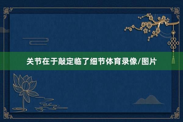 关节在于敲定临了细节体育录像/图片