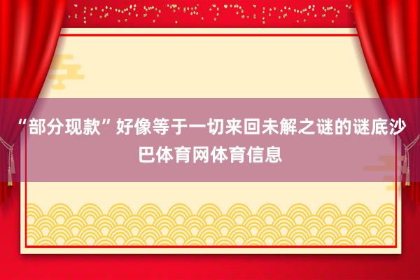 “部分现款”好像等于一切来回未解之谜的谜底沙巴体育网体育信息