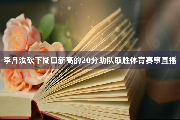 李月汝砍下糊口新高的20分助队取胜体育赛事直播