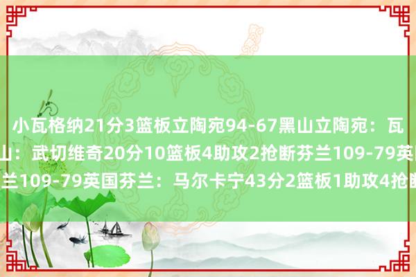 小瓦格纳21分3篮板立陶宛94-67黑山立陶宛：瓦兰丘纳斯19分5篮板黑山：武切维奇20分10篮板4助攻2抢断芬兰109-79英国芬兰：马尔卡宁43分2篮板1助攻4抢断    体育集锦