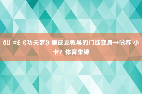 🤣《功夫梦》里成龙教导的门徒变身→咏春 小卡？体育集锦
