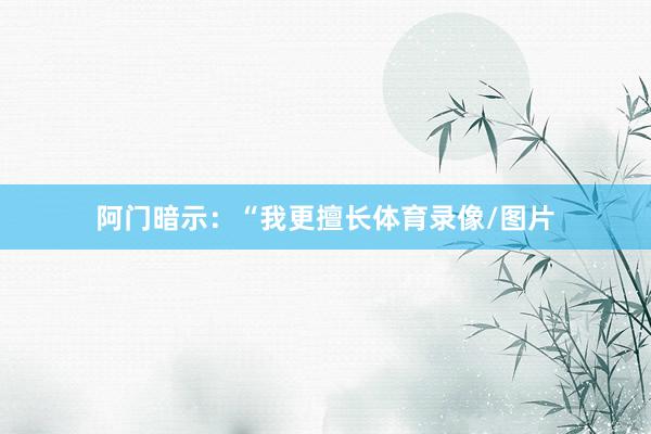 阿门暗示：“我更擅长体育录像/图片