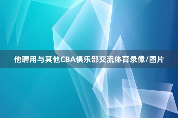 他聘用与其他CBA俱乐部交流体育录像/图片