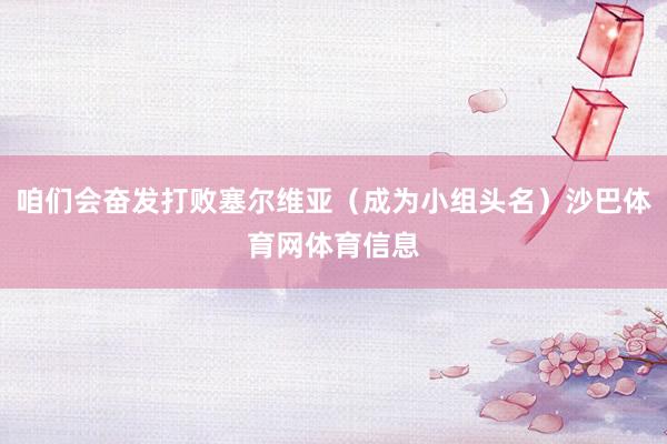 咱们会奋发打败塞尔维亚（成为小组头名）沙巴体育网体育信息