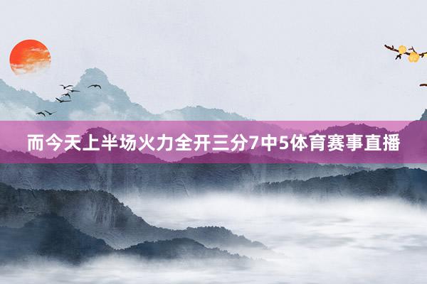 而今天上半场火力全开三分7中5体育赛事直播