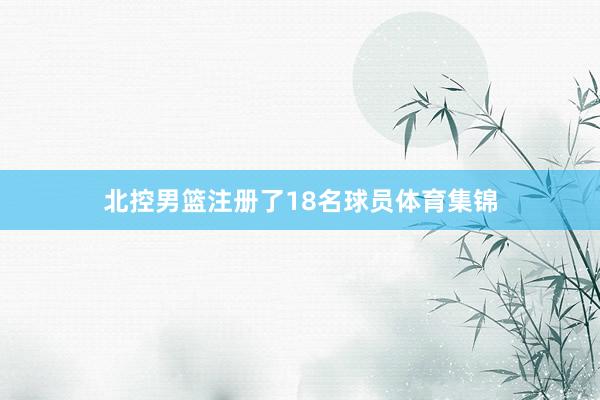 北控男篮注册了18名球员体育集锦