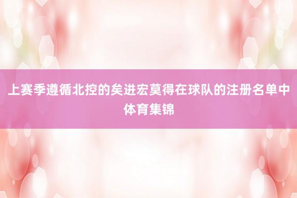 上赛季遵循北控的矣进宏莫得在球队的注册名单中体育集锦