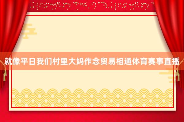 就像平日我们村里大妈作念贸易相通体育赛事直播