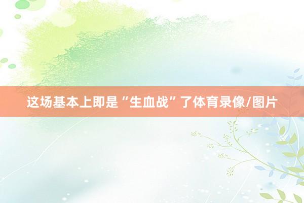这场基本上即是“生血战”了体育录像/图片