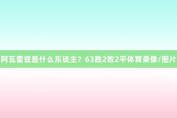 阿瓦雷兹是什么东谈主？63胜2败2平体育录像/图片