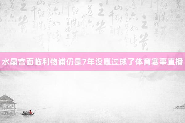 水晶宫面临利物浦仍是7年没赢过球了体育赛事直播