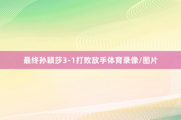 最终孙颖莎3-1打败敌手体育录像/图片