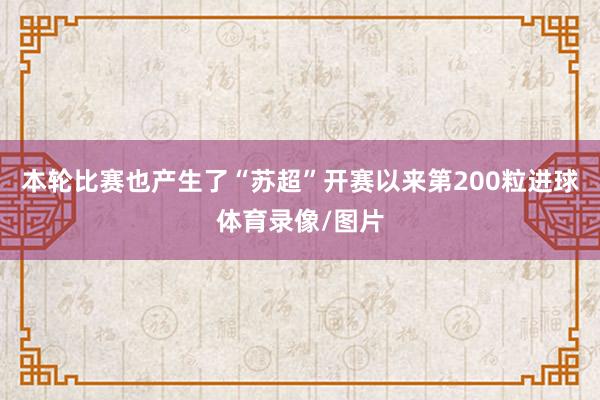本轮比赛也产生了“苏超”开赛以来第200粒进球体育录像/图片